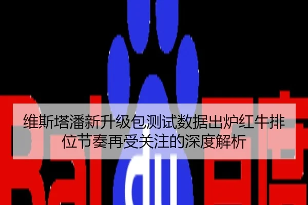 维斯塔潘新升级包测试数据出炉红牛排位节奏再受关注的深度解析