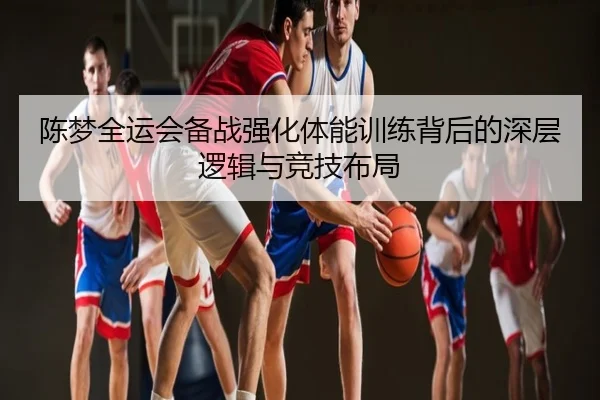 陈梦全运会备战强化体能训练背后的深层逻辑与竞技布局