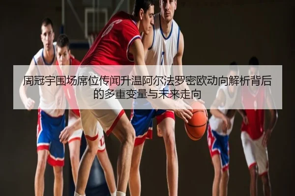 周冠宇围场席位传闻升温阿尔法罗密欧动向解析背后的多重变量与未来走向